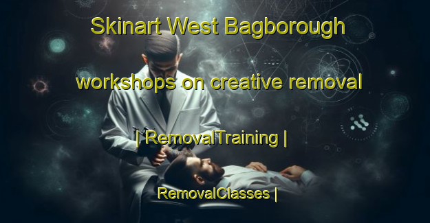 Skinart West Bagborough workshops on creative removal | RemovalTraining | RemovalClasses | SkinartTraining-United Kingdom